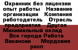 Охранник без лицензии опыт работы › Название организации ­ Компания-работодатель › Отрасль предприятия ­ Другое › Минимальный оклад ­ 1 - Все города Работа » Вакансии   . Мордовия респ.